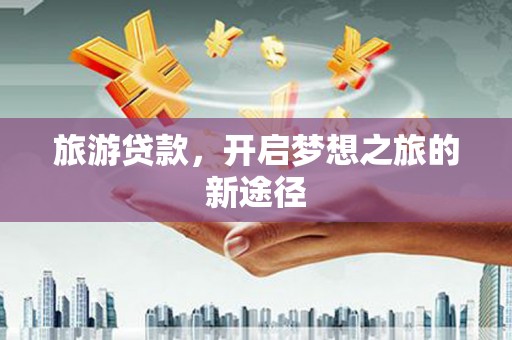 翔安旅游贷款，开启梦想之旅的新途径