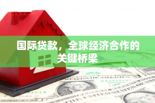 翔安国际贷款，全球经济合作的关键桥梁
