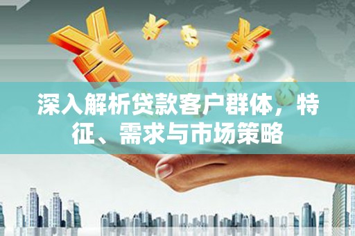 翔安深入解析贷款客户群体，特征、需求与市场策略