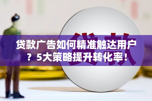 翔安贷款广告如何精准触达用户？5大策略提升转化率！