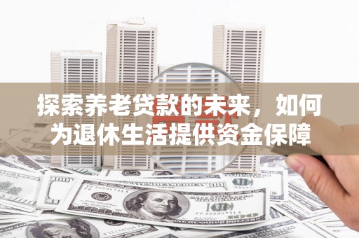 翔安探索养老贷款的未来，如何为退休生活提供资金保障