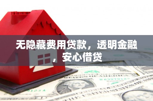 翔安无隐藏费用贷款，透明金融，安心借贷