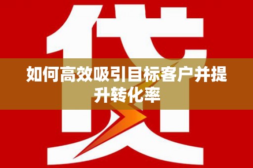 翔安如何高效吸引目标客户并提升转化率