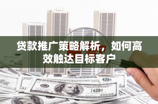 翔安贷款推广策略解析，如何高效触达目标客户