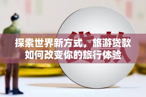 翔安探索世界新方式，旅游贷款如何改变你的旅行体验