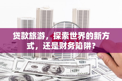 翔安贷款旅游，探索世界的新方式，还是财务陷阱？