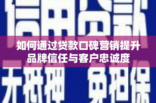 翔安如何通过贷款口碑营销提升品牌信任与客户忠诚度