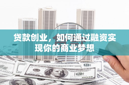 翔安贷款创业，如何通过融资实现你的商业梦想