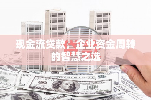 翔安现金流贷款，企业资金周转的智慧之选