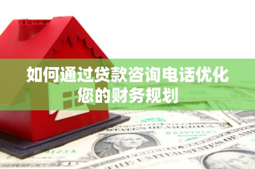 翔安如何通过贷款咨询电话优化您的财务规划