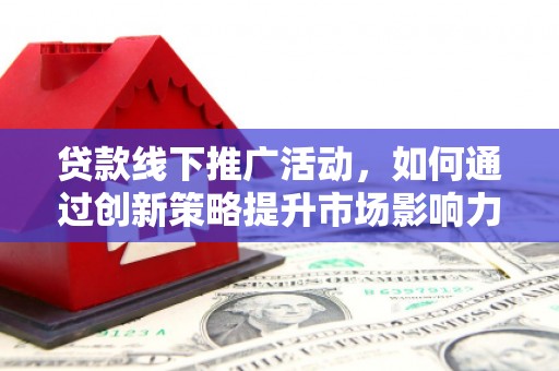翔安贷款线下推广活动，如何通过创新策略提升市场影响力