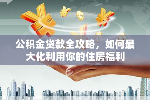 翔安公积金贷款全攻略，如何最大化利用你的住房福利
