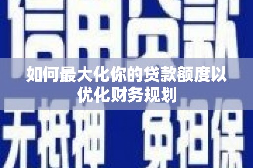 翔安如何最大化你的贷款额度以优化财务规划