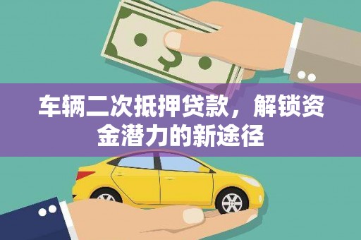 翔安车辆二次抵押贷款，解锁资金潜力的新途径