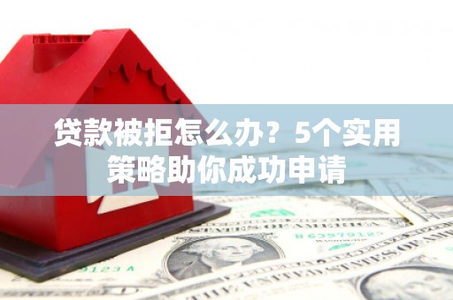 翔安贷款被拒怎么办？5个实用策略助你成功申请