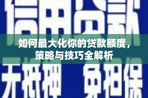 翔安如何最大化你的贷款额度，策略与技巧全解析