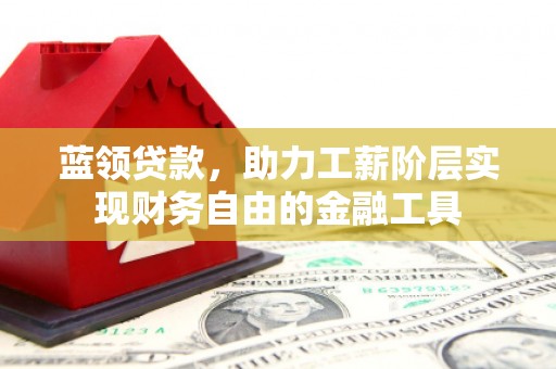 翔安蓝领贷款，助力工薪阶层实现财务自由的金融工具