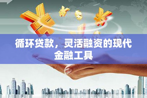 翔安循环贷款，灵活融资的现代金融工具