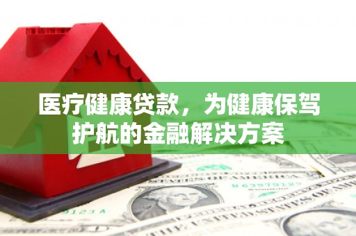 翔安医疗健康贷款，为健康保驾护航的金融解决方案