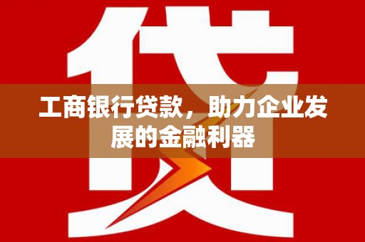 翔安工商银行贷款，助力企业发展的金融利器