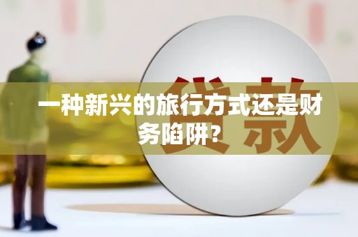 翔安一种新兴的旅行方式还是财务陷阱？