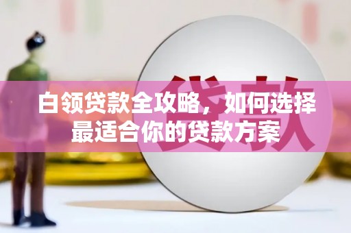 翔安白领贷款全攻略，如何选择最适合你的贷款方案